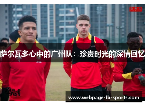 萨尔瓦多心中的广州队：珍贵时光的深情回忆