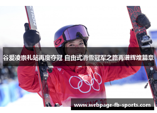 谷爱凌崇礼站再度夺冠 自由式滑雪冠军之路再谱辉煌篇章