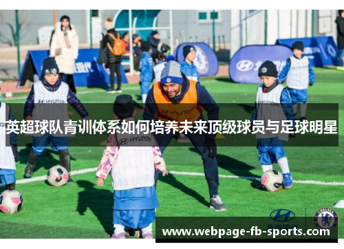 英超球队青训体系如何培养未来顶级球员与足球明星