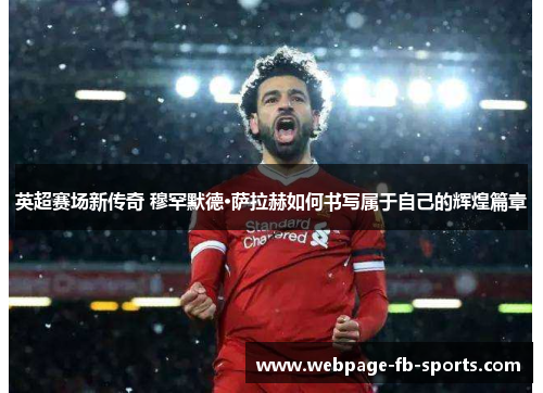英超赛场新传奇 穆罕默德·萨拉赫如何书写属于自己的辉煌篇章