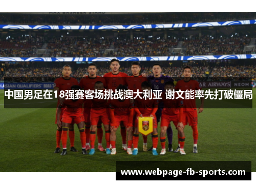 中国男足在18强赛客场挑战澳大利亚 谢文能率先打破僵局