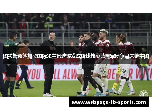 图拉姆免签加盟国际米兰迅速爆发成锋线核心蓝黑军团争冠关键拼图