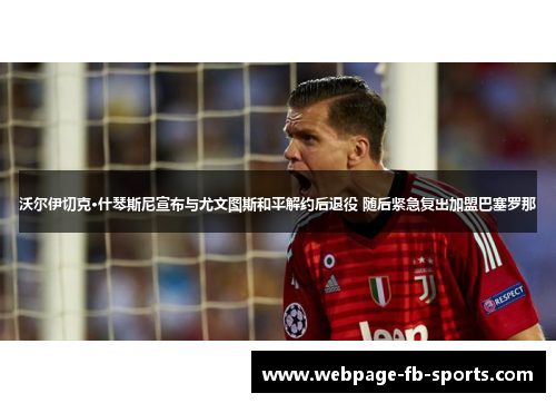 沃尔伊切克·什琴斯尼宣布与尤文图斯和平解约后退役 随后紧急复出加盟巴塞罗那