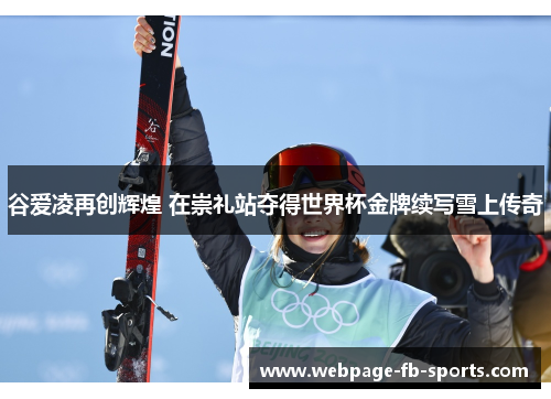 谷爱凌再创辉煌 在崇礼站夺得世界杯金牌续写雪上传奇